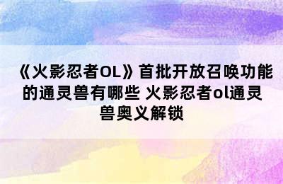 《火影忍者OL》首批开放召唤功能的通灵兽有哪些 火影忍者ol通灵兽奥义解锁